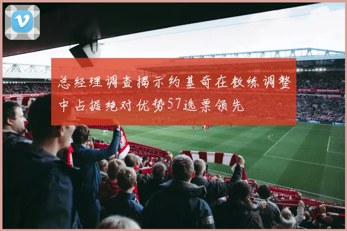 总经理调查揭示约基奇在教练调整中占据绝对优势57选票领先