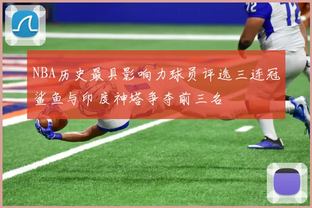 NBA历史最具影响力球员评选三连冠鲨鱼与印度神塔争夺前三名
