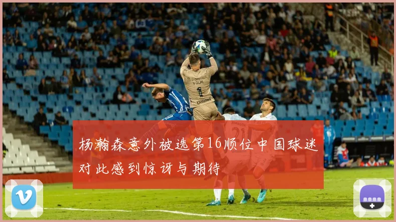 杨瀚森意外被选第16顺位中国球迷对此感到惊讶与期待