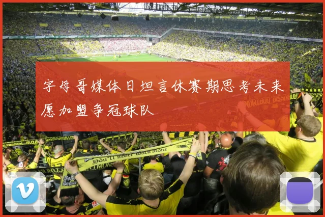 字母哥媒体日坦言休赛期思考未来愿加盟争冠球队
