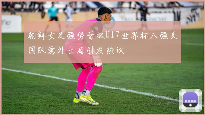 朝鲜女足强势晋级U17世界杯八强美国队意外出局引发热议