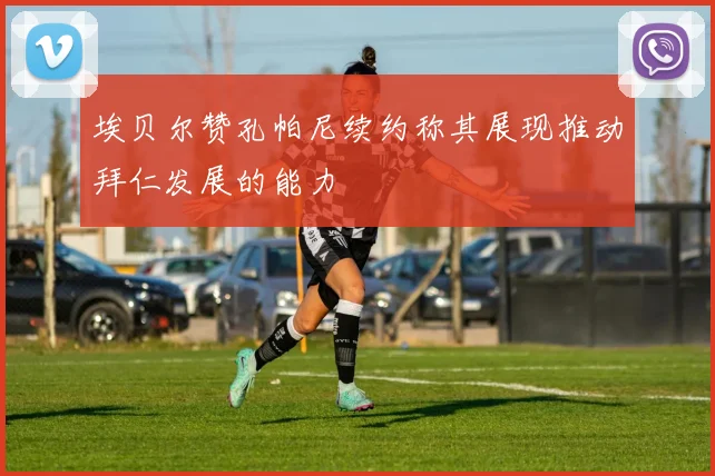 埃贝尔赞孔帕尼续约称其展现推动拜仁发展的能力