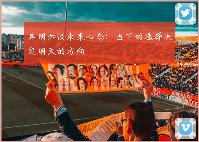 库明加谈未来心态：当下的选择决定明天的方向