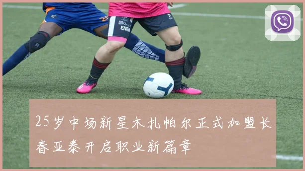 25岁中场新星木扎帕尔正式加盟长春亚泰开启职业新篇章