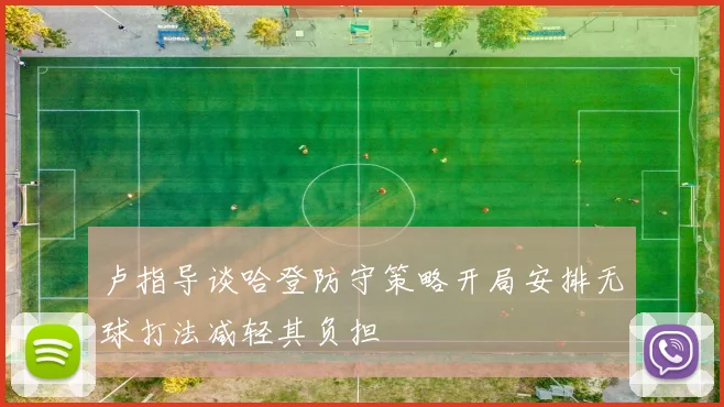 卢指导谈哈登防守策略开局安排无球打法减轻其负担