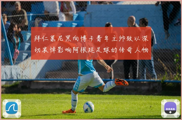 拜仁慕尼黑向博卡青年主帅致以深切哀悼影响阿根廷足球的传奇人物