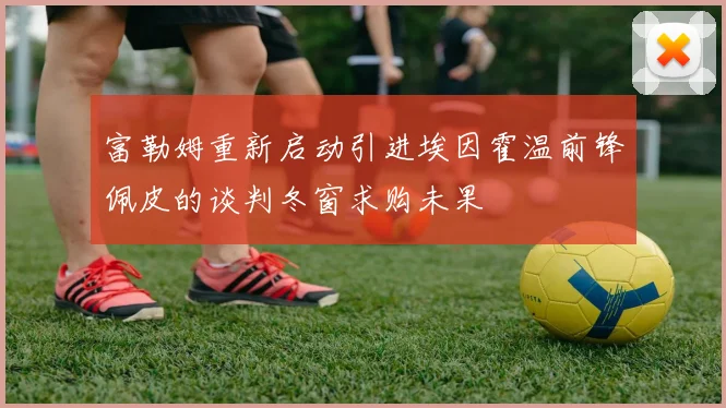 富勒姆重新启动引进埃因霍温前锋佩皮的谈判冬窗求购未果