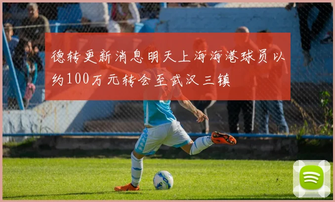 德转更新消息明天上海海港球员以约100万元转会至武汉三镇