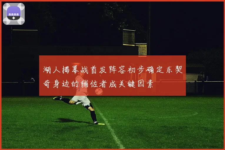 湖人揭幕战首发阵容初步确定东契奇身边的辅佐者成关键因素