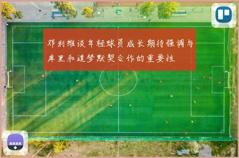 邓利维谈年轻球员成长期待强调与库里和追梦默契合作的重要性