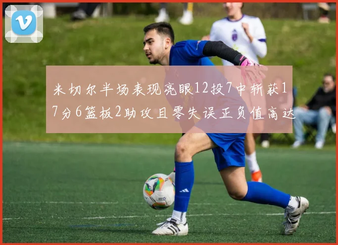 米切尔半场表现亮眼12投7中斩获17分6篮板2助攻且零失误正负值高达19