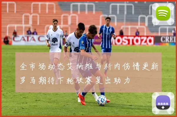 全市场动态艾纳维与科内伤情更新罗马期待下轮联赛复出助力