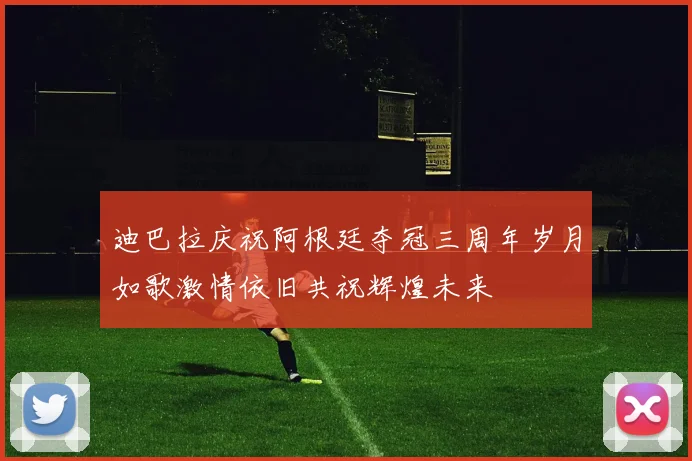 迪巴拉庆祝阿根廷夺冠三周年岁月如歌激情依旧共祝辉煌未来