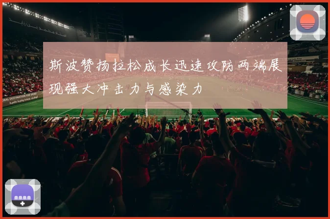 斯波赞扬拉松成长迅速攻防两端展现强大冲击力与感染力