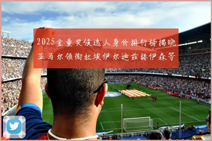2025金童奖候选人身价排行榜揭晓亚马尔领衔杜埃伊尔迪兹赫伊森等人入围