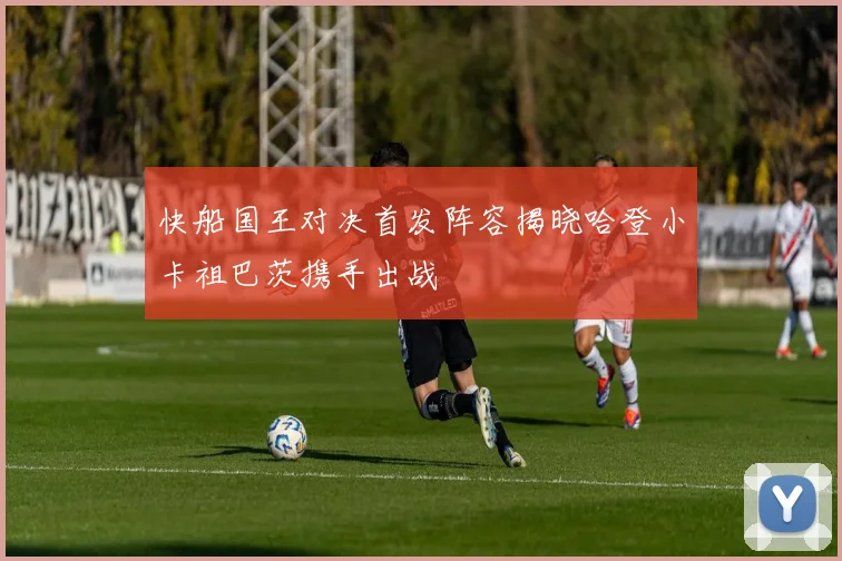 快船国王对决首发阵容揭晓哈登小卡祖巴茨携手出战