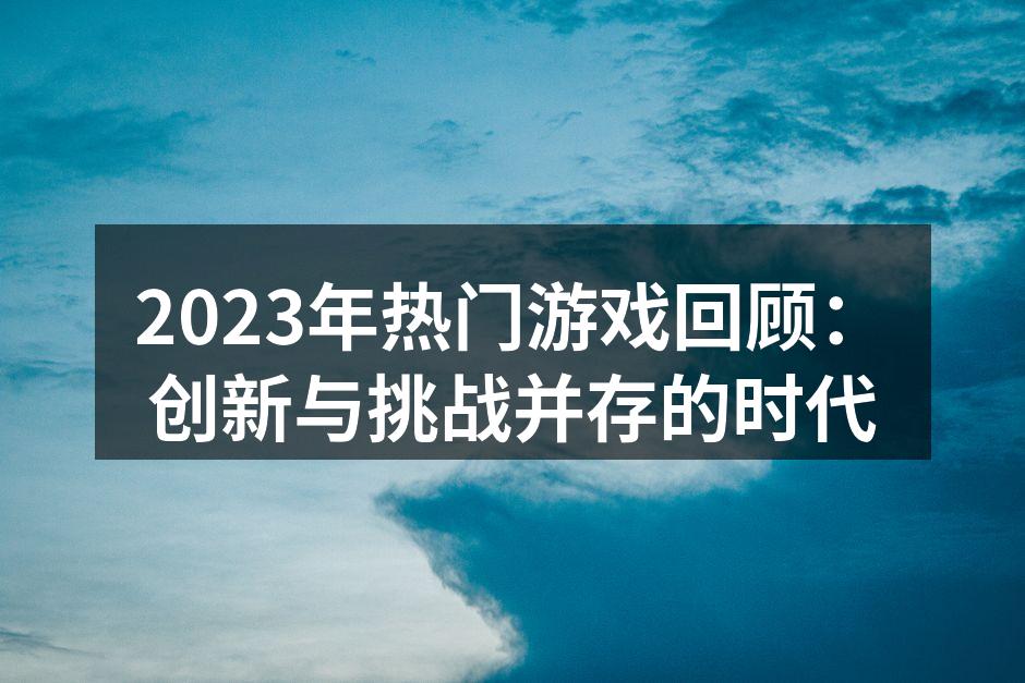 2023年热门游戏回顾：创新与挑战并存的时代