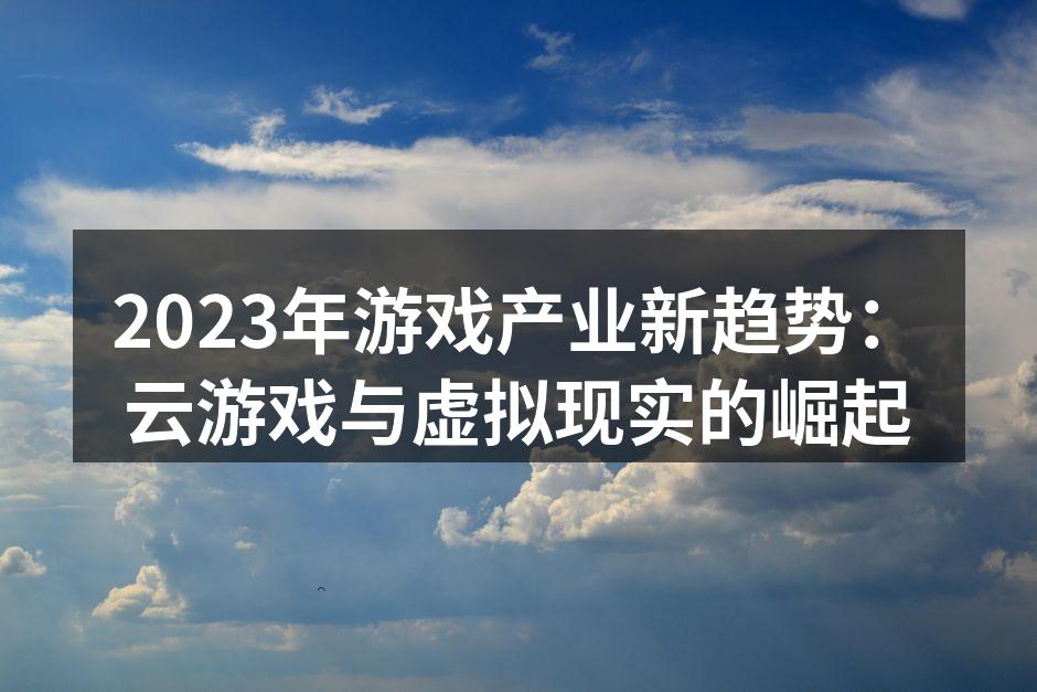 2023年游戏产业新趋势：云游戏与虚拟现实的崛起